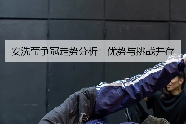 安洗莹争冠走势分析：优势与挑战并存