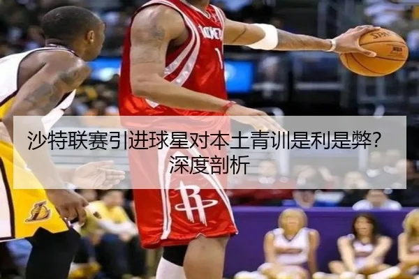 沙特联赛引进球星对本土青训是利是弊？深度剖析